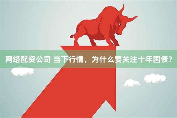 网络配资公司 当下行情，为什么要关注十年国债？