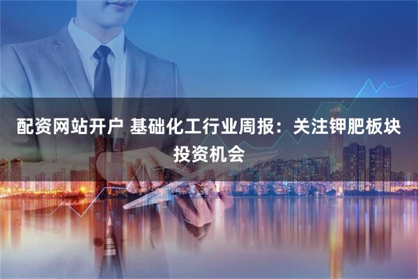 配资网站开户 基础化工行业周报：关注钾肥板块投资机会