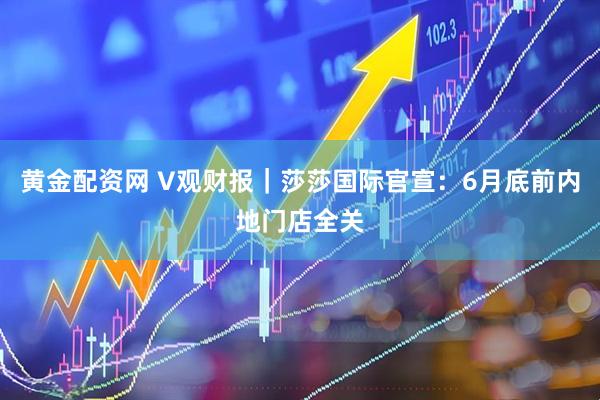 黄金配资网 V观财报｜莎莎国际官宣：6月底前内地门店全关